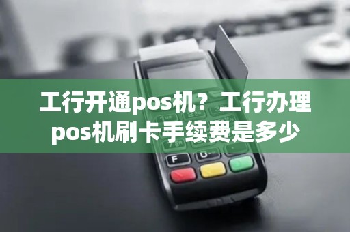 工行开通pos机？工行办理pos机刷卡手续费是多少