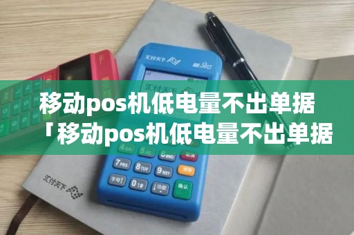 移动pos机低电量不出单据「移动pos机低电量不出单据了」