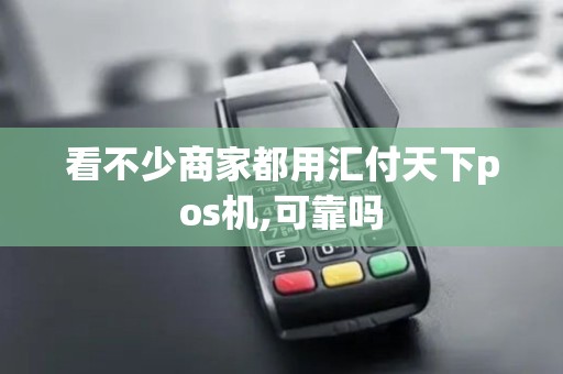 看不少商家都用汇付天下pos机,可靠吗 看不少商家都用汇付天下pos机,可靠吗