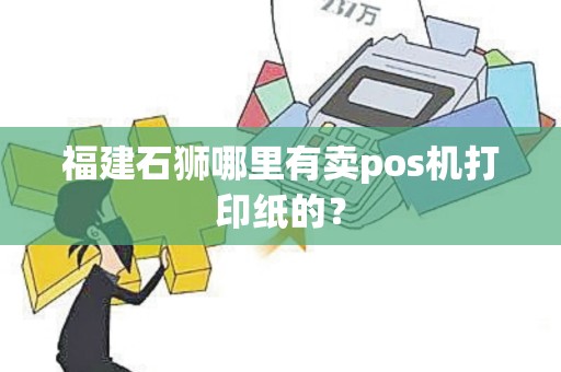 福建石狮哪里有卖pos机打印纸的? 福建石狮哪里有卖pos机打印纸的?