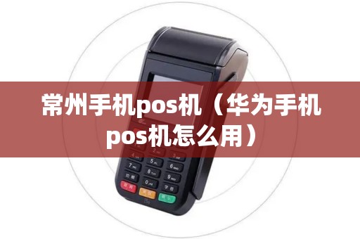 常州手机pos机(华为手机pos机怎么用) 常州手机pos机(华为手机pos机怎么用)