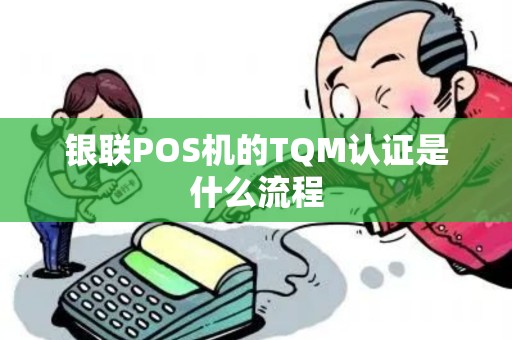 银联POS机的TQM认证是什么流程 银联POS机的TQM认证是什么流程