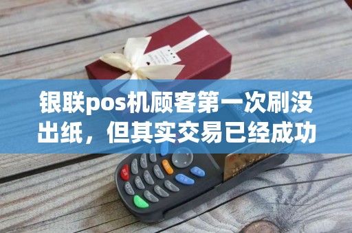 银联pos机顾客第一次刷没出纸，但其实交易已经成功了，怎么退款给他