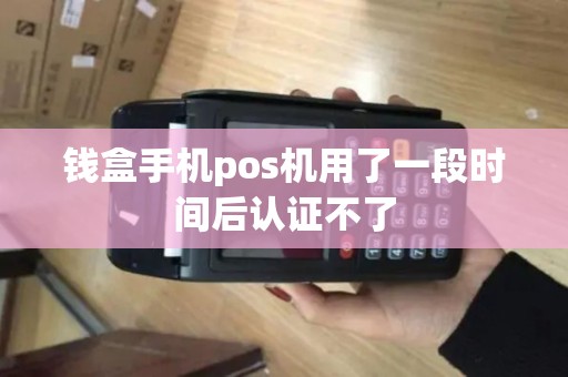钱盒手机pos机用了一段时间后认证不了 钱盒手机pos机用了一段时间后认证不了