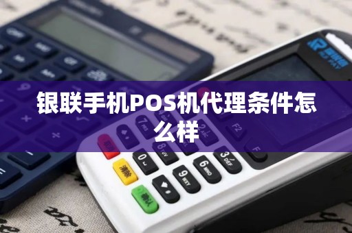 银联手机POS机代理条件怎么样 银联手机POS机代理条件怎么样