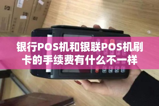 银行POS机和银联POS机刷卡的手续费有什么不一样 银行POS机和银联POS机刷卡的手续费有什么不一样