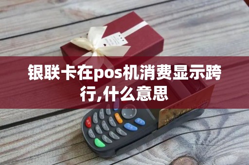 银联卡在pos机消费显示跨行,什么意思