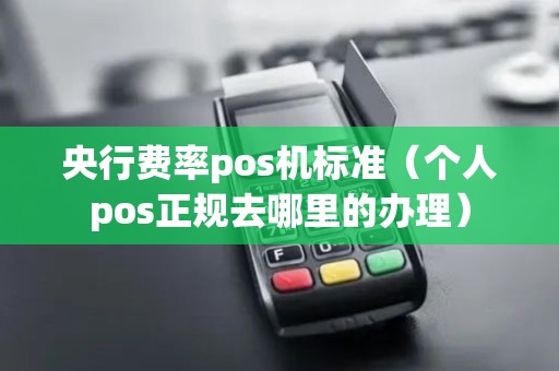 央行费率pos机标准（个人pos正规去哪里的办理）