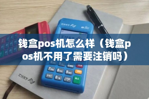 钱盒pos机怎么样（钱盒pos机不用了需要注销吗）