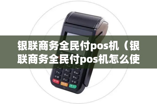 银联商务全民付pos机（银联商务全民付pos机怎么使用）