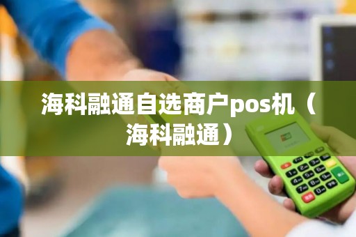 海科融通自选商户pos机（海科融通）