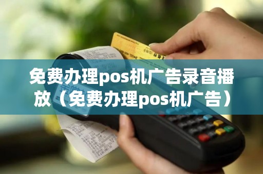 免费办理pos机广告录音播放（免费办理pos机广告）