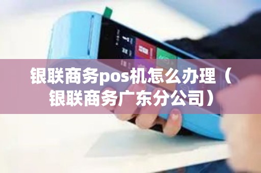银联商务pos机怎么办理(银联商务广东分公司) 银联商务pos机怎么办理(银联商务广东分公司)