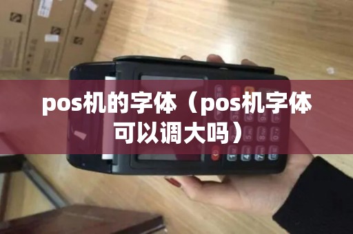 pos机的字体(pos机字体可以调大吗) pos机的字体(pos机字体可以调大吗)
