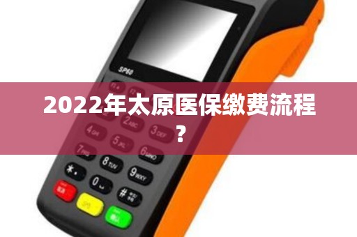 2022年太原医保缴费流程? 2022年太原医保缴费流程?