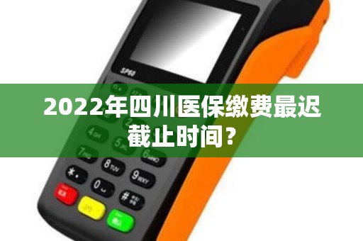 2022年四川医保缴费最迟截止时间? 2022年四川医保缴费最迟截止时间?