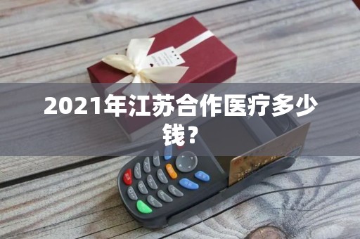 2021年江苏合作医疗多少钱? 2021年江苏合作医疗多少钱?
