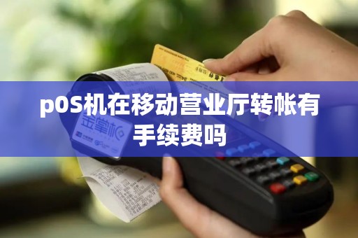 p0S机在移动营业厅转帐有手续费吗 p0S机在移动营业厅转帐有手续费吗