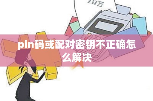 pin码或配对密钥不正确怎么解决 pin码或配对密钥不正确怎么解决