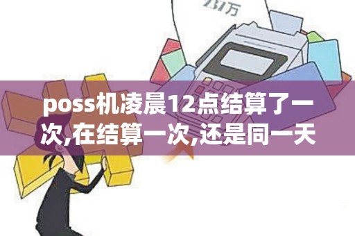 poss机凌晨12点结算了一次,在结算一次,还是同一天日期吗