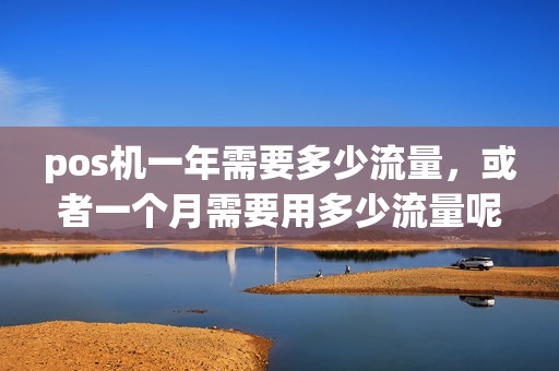 pos机一年需要多少流量，或者一个月需要用多少流量呢比如说一天刷卡10次，一个月下来能要多少流量呢？