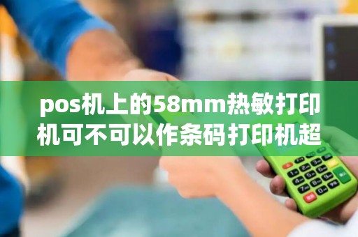 pos机上的58mm热敏打印机可不可以作条码打印机超市是不是一定要...
