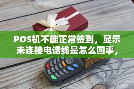 POS机不能正常签到，显示未连接电话线是怎么回事，电话可以正常用。