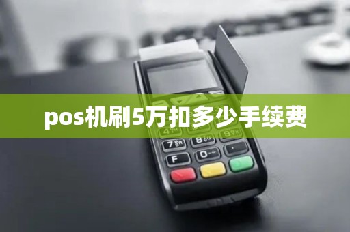 pos机刷5万扣多少手续费 pos机刷5万扣多少手续费