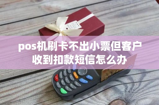 pos机刷卡不出小票但客户收到扣款短信怎么办