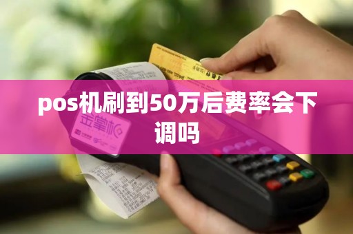 pos机刷到50万后费率会下调吗