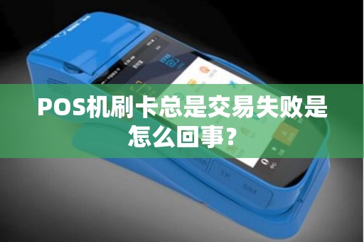 POS机刷卡总是交易失败是怎么回事? POS机刷卡总是交易失败是怎么回事?