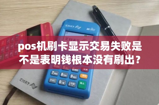 pos机刷卡显示交易失败是不是表明钱根本没有刷出? pos机刷卡显示交易失败是不是表明钱根本没有刷出?