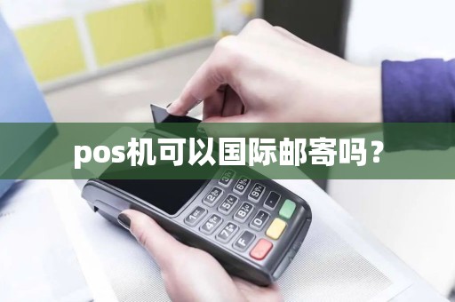 pos机可以国际邮寄吗? pos机可以国际邮寄吗?