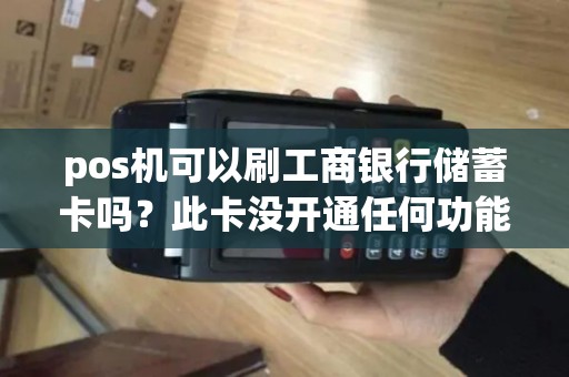 pos机可以刷工商银行储蓄卡吗?此卡没开通任何功能但是里面有存款?可以刷吗 pos机可以刷工商银行储蓄卡吗?此卡没开通任何功能但是里面有存款?可以刷吗