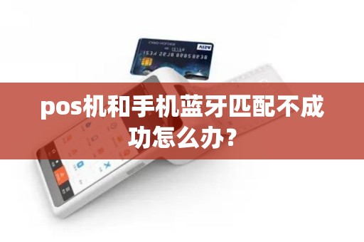 pos机和手机蓝牙匹配不成功怎么办? pos机和手机蓝牙匹配不成功怎么办?