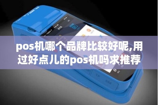 pos机哪个品牌比较好呢,用过好点儿的pos机吗求推荐 pos机哪个品牌比较好呢,用过好点儿的pos机吗求推荐