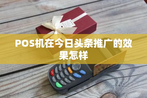 POS机在今日头条推广的效果怎样