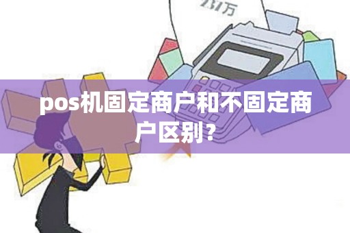 pos机固定商户和不固定商户区别？