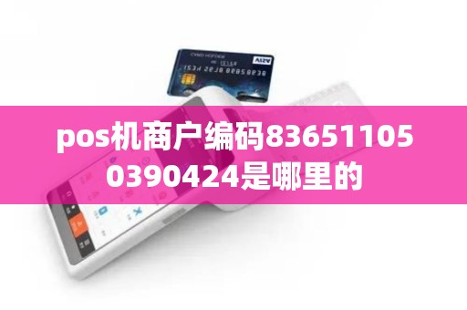 pos机商户编码836511050390424是哪里的 pos机商户编码836511050390424是哪里的