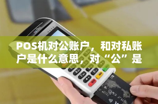 POS机对公账户，和对私账户是什么意思，对“公”是对公司的意思吗，对“私”是对个人的意思吗，求详解？