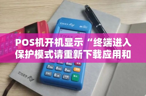 POS机开机显示“终端进入保护模式请重新下载应用和密匙”怎么自救...