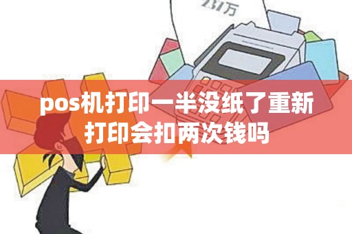 pos机打印一半没纸了重新打印会扣两次钱吗 pos机打印一半没纸了重新打印会扣两次钱吗