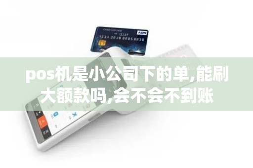 pos机是小公司下的单,能刷大额款吗,会不会不到账