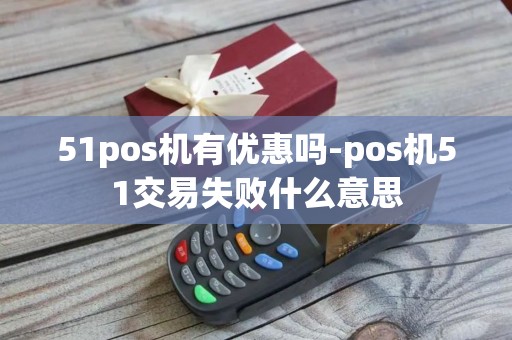 51pos机有优惠吗-pos机51交易失败什么意思