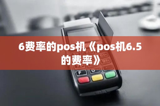 6费率的pos机《pos机6.5的费率》