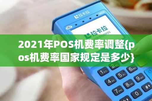 2021年POS机费率调整{pos机费率国家规定是多少}