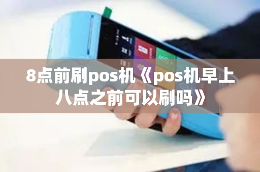 8点前刷pos机《pos机早上八点之前可以刷吗》