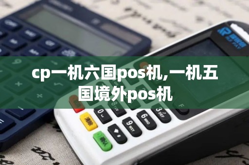 cp一机六国pos机,一机五国境外pos机