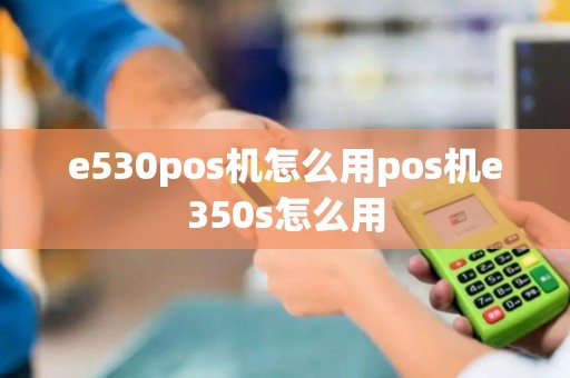 e530pos机怎么用pos机e350s怎么用