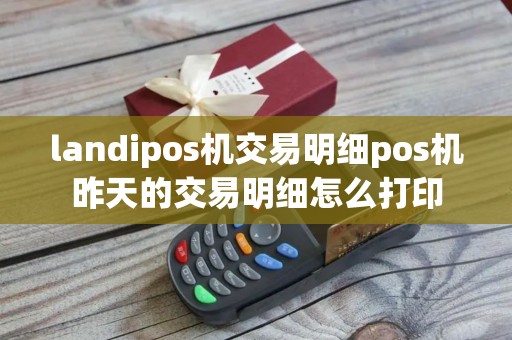 landipos机交易明细pos机昨天的交易明细怎么打印